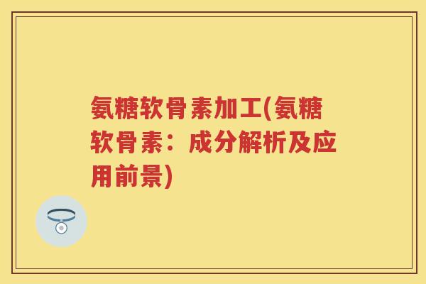 氨糖软骨素加工(氨糖软骨素:成分解析及应用前景) 氨糖软骨素加工(氨糖软骨素:成分解析及应用前景)