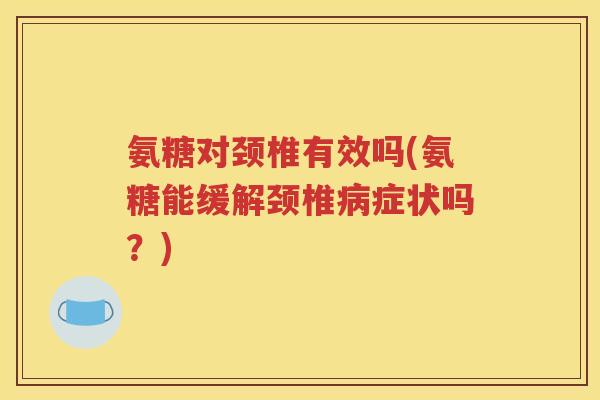 氨糖对颈椎有效吗(氨糖能缓解颈椎症状吗?) 氨糖对颈椎有效吗(氨糖能缓解颈椎症状吗?)