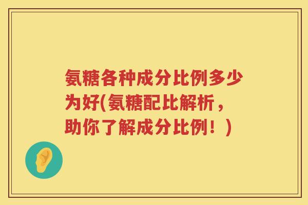 氨糖各种成分比例多少为好(氨糖配比解析,助你了解成分比例!) 氨糖各种成分比例多少为好(氨糖配比解析,助你了解成分比例!)