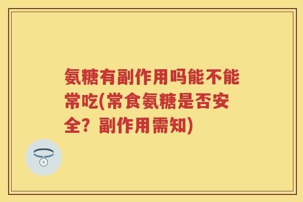 氨糖有副作用吗能不能常吃(常食氨糖是否安全?副作用需知) 氨糖有副作用吗能不能常吃(常食氨糖是否安全?副作用需知)