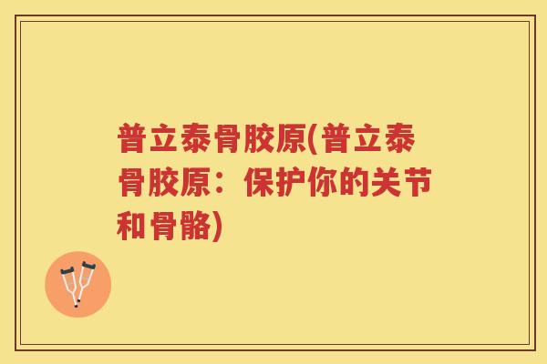 普立泰骨胶原(普立泰骨胶原:保护你的关节和骨骼) 普立泰骨胶原(普立泰骨胶原:保护你的关节和骨骼)