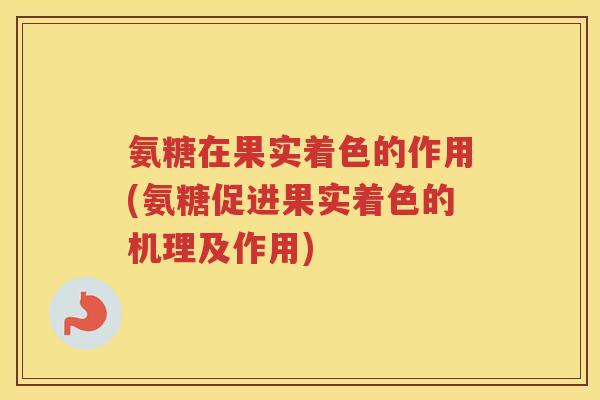 氨糖在果实着色的作用(氨糖促进果实着色的机理及作用) 氨糖在果实着色的作用(氨糖促进果实着色的机理及作用)