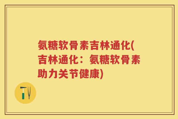 氨糖软骨素吉林通化(吉林通化:氨糖软骨素助力关节健康) 氨糖软骨素吉林通化(吉林通化:氨糖软骨素助力关节健康)