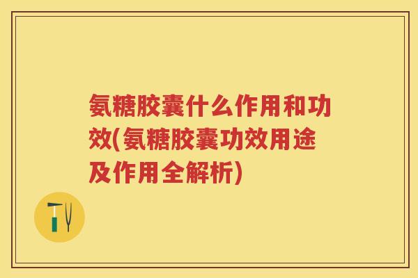 氨糖胶囊什么作用和功效(氨糖胶囊功效用途及作用全解析) 氨糖胶囊什么作用和功效(氨糖胶囊功效用途及作用全解析)