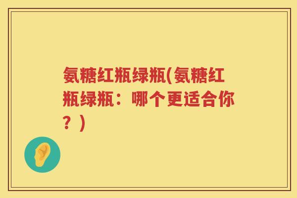氨糖红瓶绿瓶(氨糖红瓶绿瓶：哪个更适合你？)