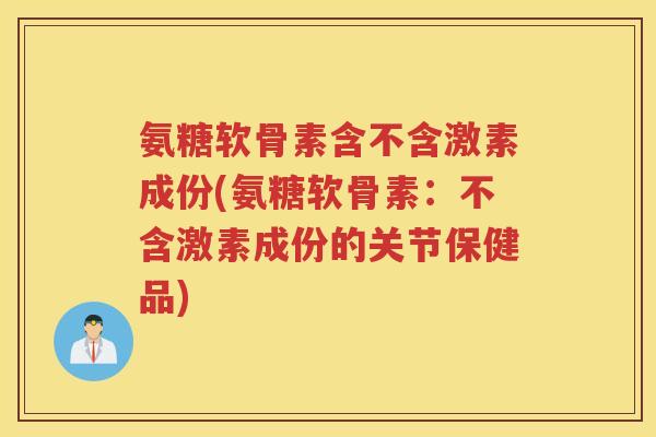 氨糖软骨素含不含激素成份(氨糖软骨素:不含激素成份的关节保健品) 氨糖软骨素含不含激素成份(氨糖软骨素:不含激素成份的关节保健品)