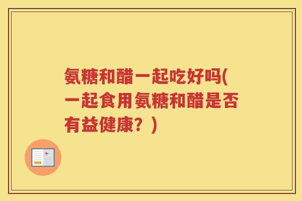 氨糖和醋一起吃好吗(一起食用氨糖和醋是否有益健康?) 氨糖和醋一起吃好吗(一起食用氨糖和醋是否有益健康?)