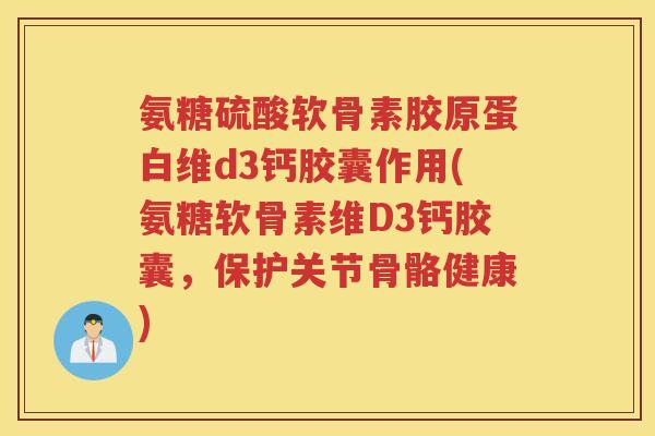 氨糖硫酸软骨素胶原蛋白维d3钙胶囊作用(氨糖软骨素维D3钙胶囊,保护关节骨骼健康) 氨糖硫酸软骨素胶原蛋白维d3钙胶囊作用(氨糖软骨素维D3钙胶囊,保护关节骨骼健康)
