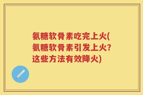 氨糖软骨素吃完上火(氨糖软骨素引发上火？这些方法有效降火)