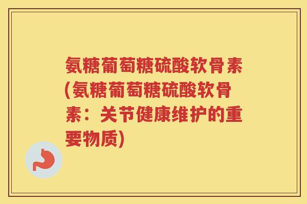 氨糖葡萄糖硫酸软骨素(氨糖葡萄糖硫酸软骨素:关节健康维护的重要物质) 氨糖葡萄糖硫酸软骨素(氨糖葡萄糖硫酸软骨素:关节健康维护的重要物质)