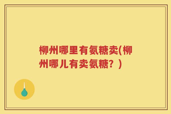 柳州哪里有氨糖卖(柳州哪儿有卖氨糖?) 柳州哪里有氨糖卖(柳州哪儿有卖氨糖?)