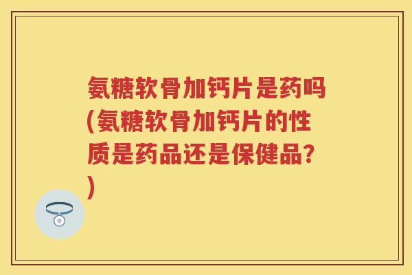氨糖软骨加钙片是药吗(氨糖软骨加钙片的性质是药品还是保健品?) 氨糖软骨加钙片是药吗(氨糖软骨加钙片的性质是药品还是保健品?)