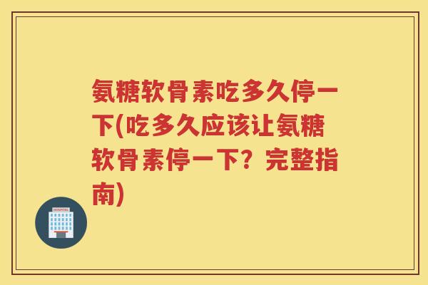 氨糖软骨素吃多久停一下(吃多久应该让氨糖软骨素停一下?完整指南) 氨糖软骨素吃多久停一下(吃多久应该让氨糖软骨素停一下?完整指南)