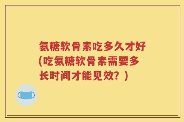 氨糖软骨素吃多久才好(吃氨糖软骨素需要多长时间才能见效?) 氨糖软骨素吃多久才好(吃氨糖软骨素需要多长时间才能见效?)