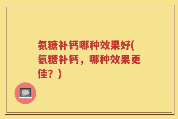 氨糖补钙哪种效果好(氨糖补钙,哪种效果更佳?) 氨糖补钙哪种效果好(氨糖补钙,哪种效果更佳?)