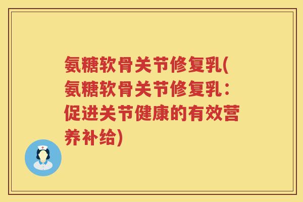 氨糖软骨关节修复乳(氨糖软骨关节修复乳:促进关节健康的有效营养补给) 氨糖软骨关节修复乳(氨糖软骨关节修复乳:促进关节健康的有效营养补给)