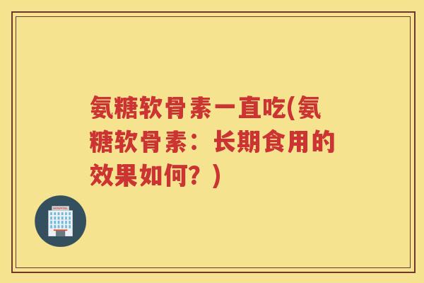 氨糖软骨素一直吃(氨糖软骨素：长期食用的效果如何？)