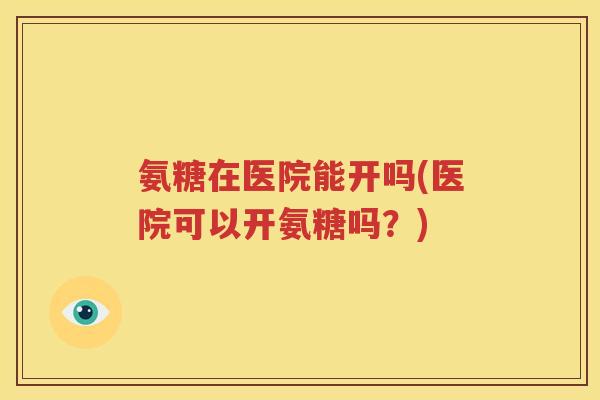 氨糖在医院能开吗(医院可以开氨糖吗?) 氨糖在医院能开吗(医院可以开氨糖吗?)