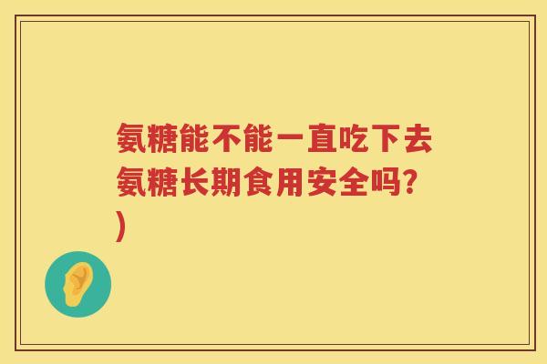氨糖能不能一直吃下去氨糖长期食用安全吗?) 氨糖能不能一直吃下去氨糖长期食用安全吗?)