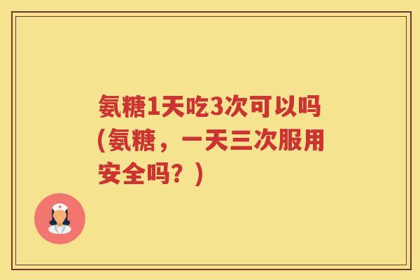 氨糖1天吃3次可以吗(氨糖,一天三次服用安全吗?) 氨糖1天吃3次可以吗(氨糖,一天三次服用安全吗?)