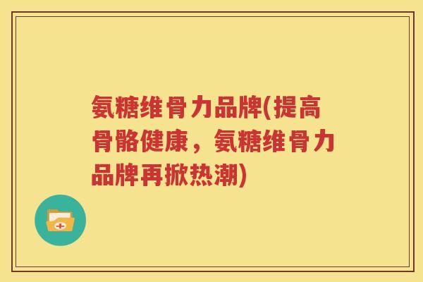 氨糖维骨力品牌(提高骨骼健康,氨糖维骨力品牌再掀热潮) 氨糖维骨力品牌(提高骨骼健康,氨糖维骨力品牌再掀热潮)