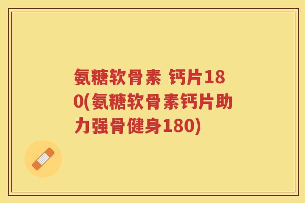 氨糖软骨素 钙片180(氨糖软骨素钙片助力强骨健身180)