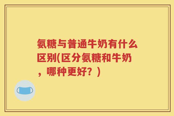 氨糖与普通牛奶有什么区别(区分氨糖和牛奶,哪种更好?) 氨糖与普通牛奶有什么区别(区分氨糖和牛奶,哪种更好?)
