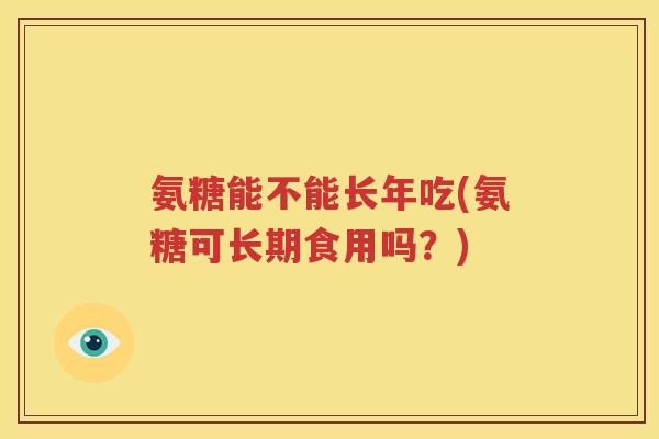 氨糖能不能长年吃(氨糖可长期食用吗?) 氨糖能不能长年吃(氨糖可长期食用吗?)