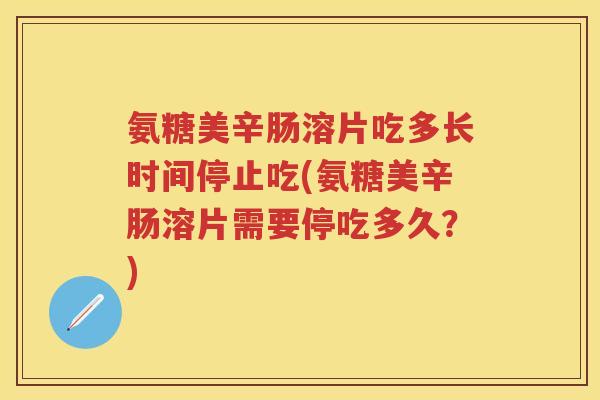 氨糖美辛肠溶片吃多长时间停止吃(氨糖美辛肠溶片需要停吃多久?) 氨糖美辛肠溶片吃多长时间停止吃(氨糖美辛肠溶片需要停吃多久?)