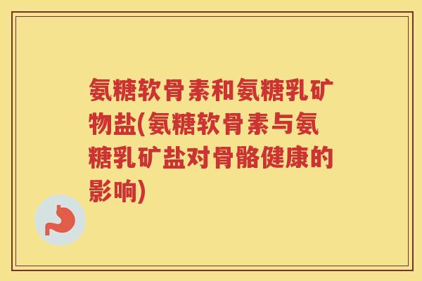 氨糖软骨素和氨糖乳矿物盐(氨糖软骨素与氨糖乳矿盐对骨骼健康的影响) 氨糖软骨素和氨糖乳矿物盐(氨糖软骨素与氨糖乳矿盐对骨骼健康的影响)