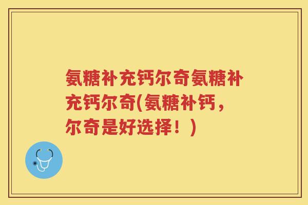 氨糖补充钙尔奇氨糖补充钙尔奇(氨糖补钙，尔奇是好选择！)
