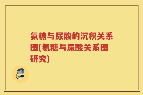 氨糖与尿酸的沉积关系图(氨糖与尿酸关系图研究) 氨糖与尿酸的沉积关系图(氨糖与尿酸关系图研究)
