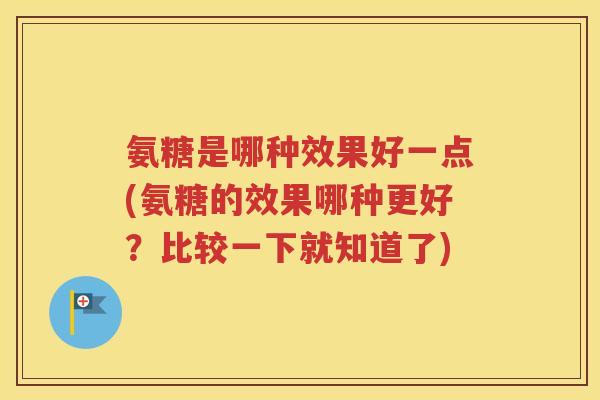 氨糖是哪种效果好一点(氨糖的效果哪种更好？比较一下就知道了)