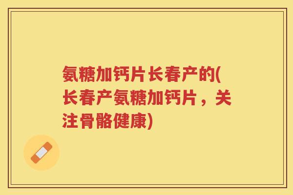 氨糖加钙片长春产的(长春产氨糖加钙片,关注骨骼健康) 氨糖加钙片长春产的(长春产氨糖加钙片,关注骨骼健康)
