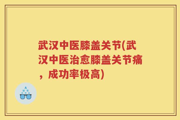 武汉中医膝盖关节(武汉中医愈膝盖关节痛，成功率极高)