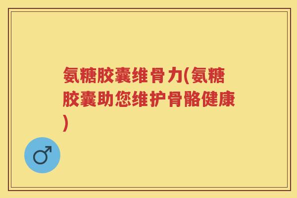 氨糖胶囊维骨力(氨糖胶囊助您维护骨骼健康)