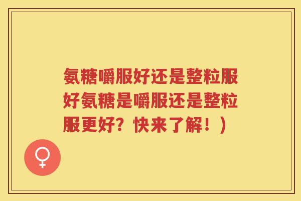 氨糖嚼服好还是整粒服好氨糖是嚼服还是整粒服更好?快来了解!) 氨糖嚼服好还是整粒服好氨糖是嚼服还是整粒服更好?快来了解!)