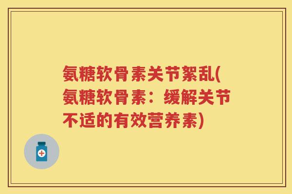 氨糖软骨素关节絮乱(氨糖软骨素：缓解关节不适的有效营养素)