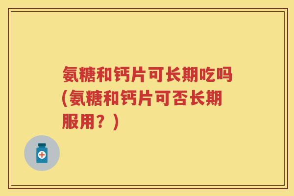 氨糖和钙片可长期吃吗(氨糖和钙片可否长期服用？)