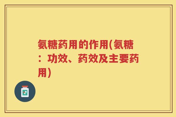 氨糖药用的作用(氨糖:功效、及主要药用) 氨糖药用的作用(氨糖:功效、及主要药用)