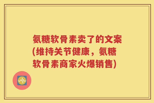 氨糖软骨素卖了的文案(维持关节健康,氨糖软骨素商家火爆销售) 氨糖软骨素卖了的文案(维持关节健康,氨糖软骨素商家火爆销售)