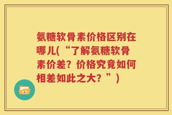 氨糖软骨素价格区别在哪儿(“了解氨糖软骨素价差?价格究竟如何相差如此之大?”) 氨糖软骨素价格区别在哪儿(“了解氨糖软骨素价差?价格究竟如何相差如此之大?”)