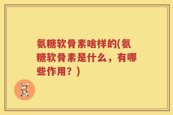 氨糖软骨素啥样的(氨糖软骨素是什么,有哪些作用?) 氨糖软骨素啥样的(氨糖软骨素是什么,有哪些作用?)