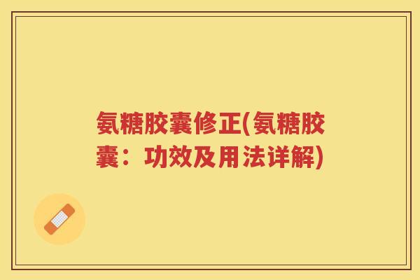 氨糖胶囊修正(氨糖胶囊:功效及用法详解) 氨糖胶囊修正(氨糖胶囊:功效及用法详解)