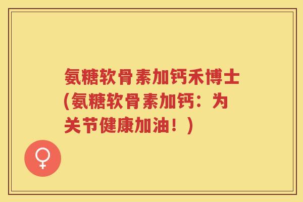 氨糖软骨素加钙禾博士(氨糖软骨素加钙:为关节健康加油!) 氨糖软骨素加钙禾博士(氨糖软骨素加钙:为关节健康加油!)