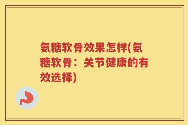 氨糖软骨效果怎样(氨糖软骨：关节健康的有效选择)