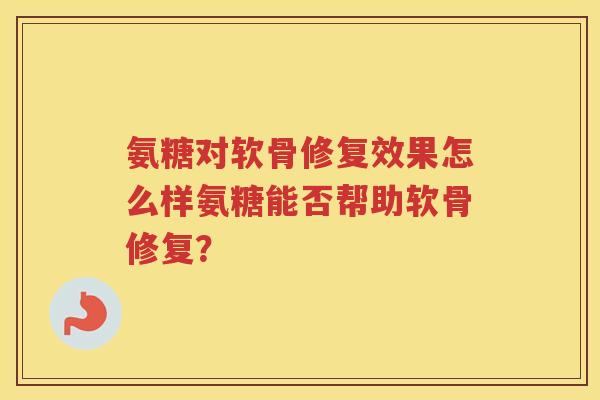 氨糖对软骨修复效果怎么样氨糖能否帮助软骨修复？