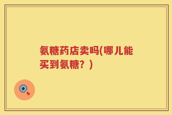 氨糖药店卖吗(哪儿能买到氨糖？)