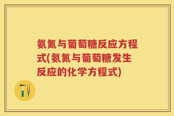 氨氮与葡萄糖反应方程式(氨氮与葡萄糖发生反应的化学方程式) 氨氮与葡萄糖反应方程式(氨氮与葡萄糖发生反应的化学方程式)