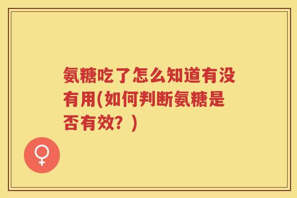 氨糖吃了怎么知道有没有用(如何判断氨糖是否有效?) 氨糖吃了怎么知道有没有用(如何判断氨糖是否有效?)